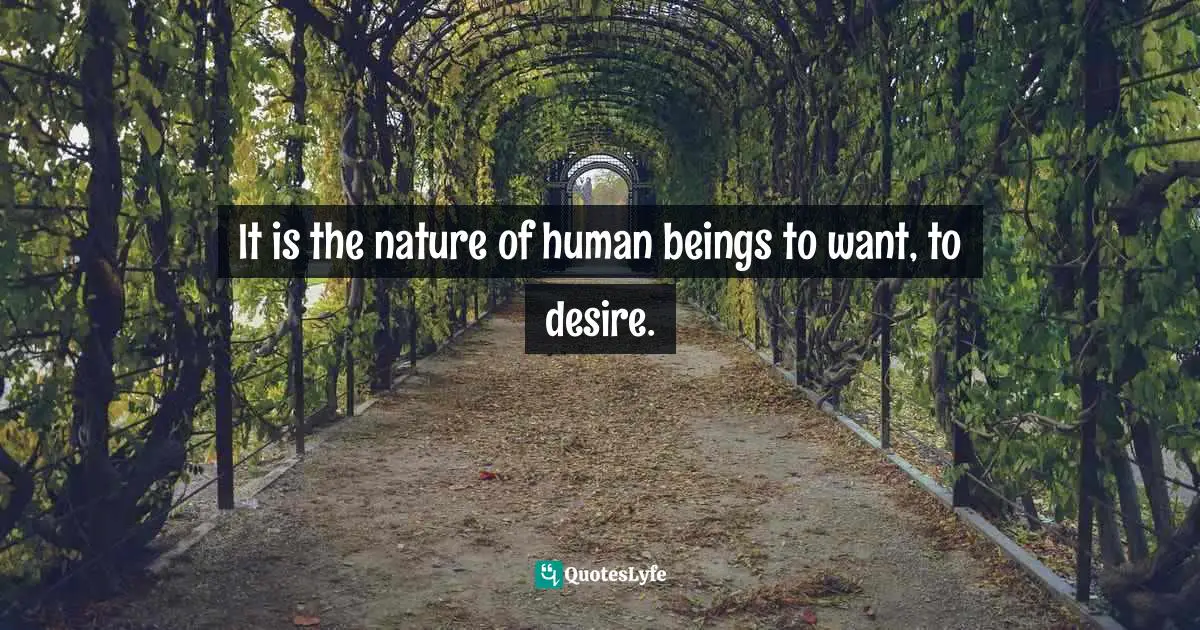 It is the nature of human beings to want, to desire.