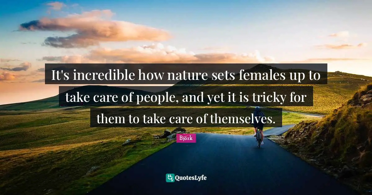 It's incredible how nature sets females up to take care of people, and yet it is tricky for them to take care of themselves.