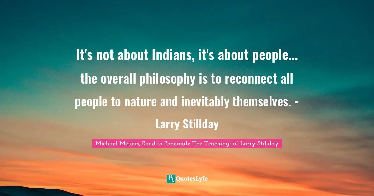 It's not about Indians, it's about people... the overall philosophy is to reconnect all people to nature and inevitably themselves. - Larry Stillday