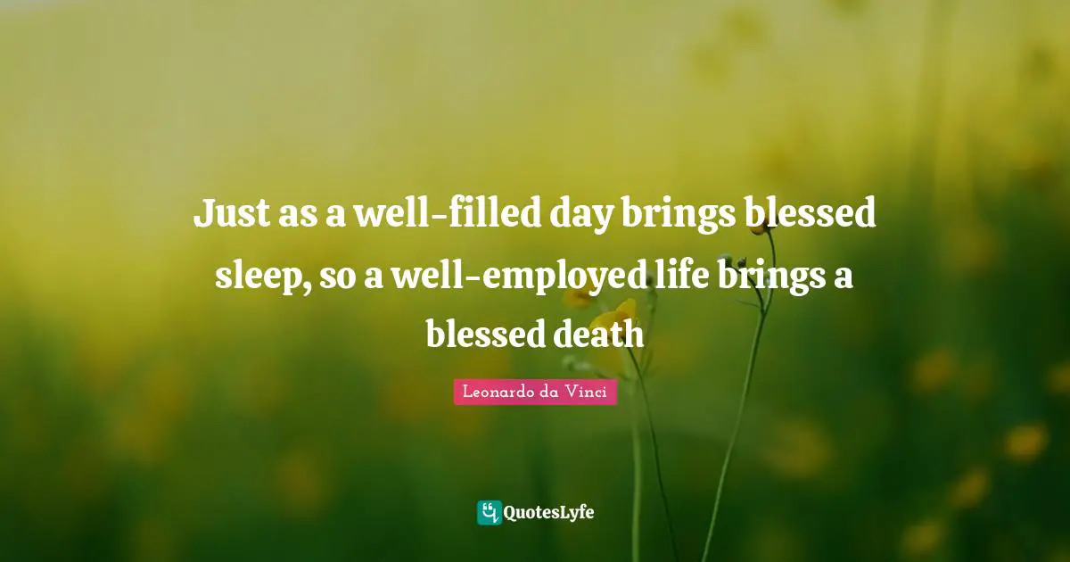 Just as a well-filled day brings blessed sleep, so a well-employed life brings a blessed death