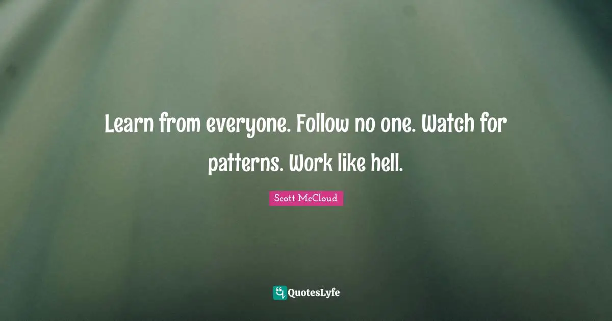 Learn from everyone. Follow no one. Watch for patterns. Work like hell.
