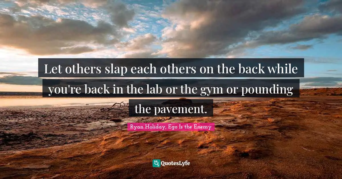 EGO Quotes: "Let others slap each others on the back while you're back in the lab or the gym or pounding the pavement."