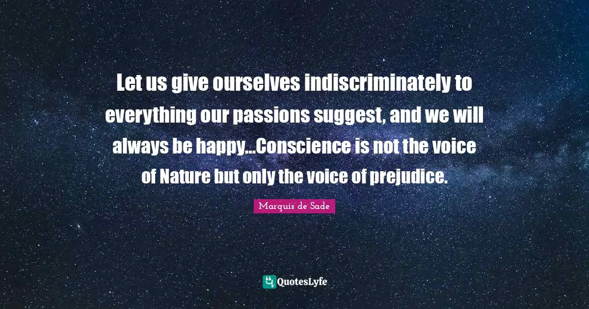 Let us give ourselves indiscriminately to everything our passions suggest, and we will always be happy…Conscience is not the voice of Nature but only the voice of prejudice.
