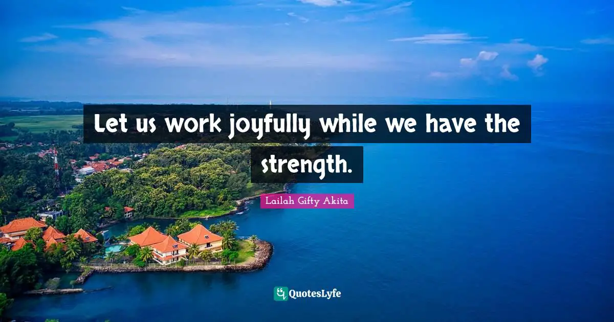 Let us work joyfully while we have the strength.