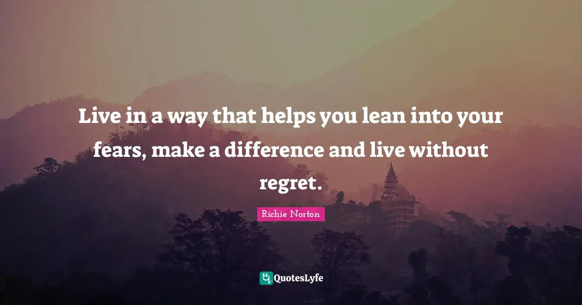 Live in a way that helps you lean into your fears, make a difference and live without regret.