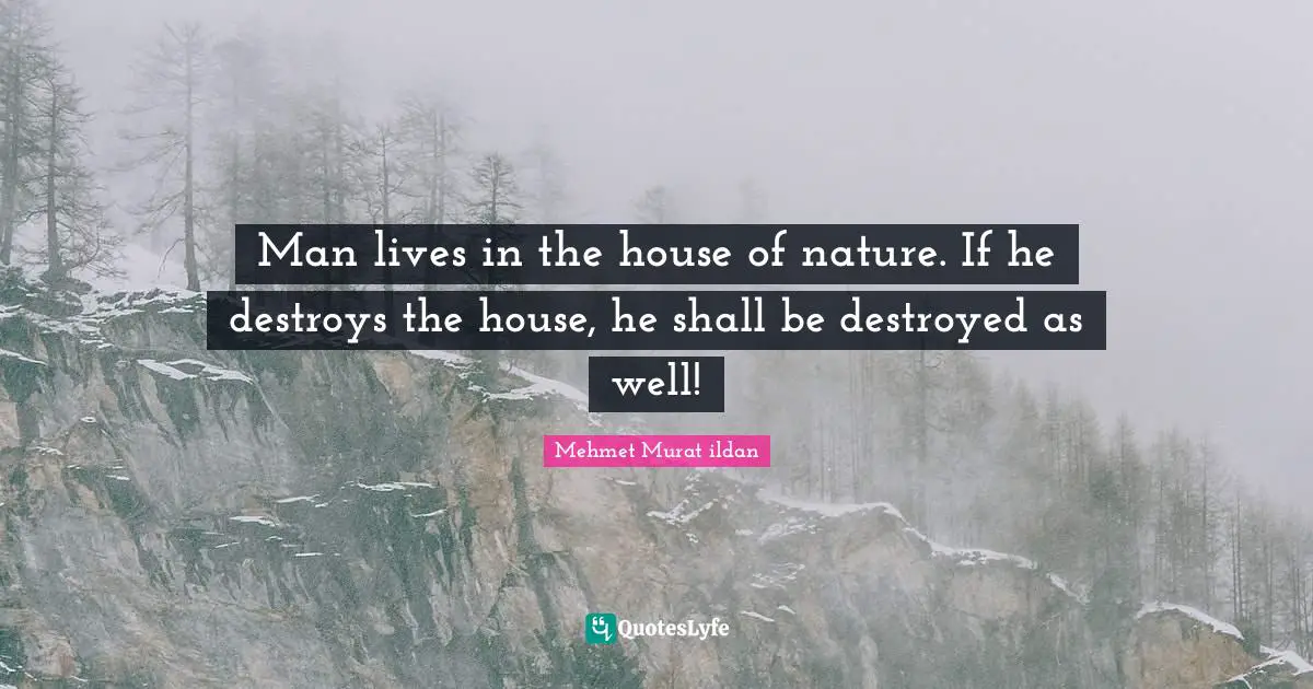 Man lives in the house of nature. If he destroys the house, he shall be destroyed as well!