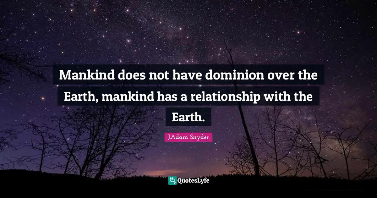 J.Adam Snyder Quotes: "Mankind does not have dominion over the Earth, mankind has a relationship with the Earth."