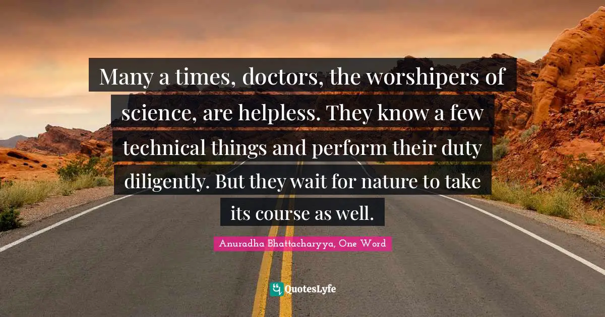 Many a times, doctors, the worshipers of science, are helpless. They know a few technical things and perform their duty diligently. But they wait for nature to take its course as well.