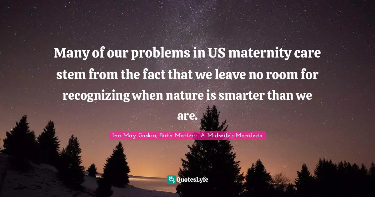 Many of our problems in US maternity care stem from the fact that we leave no room for recognizing when nature is smarter than we are.