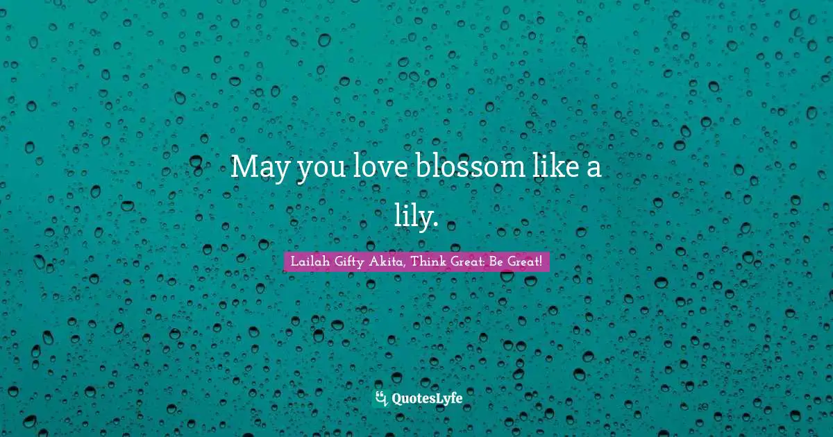 Lailah Gifty Akita, Think Great: Be Great! Quotes: May you love blossom like a lily.