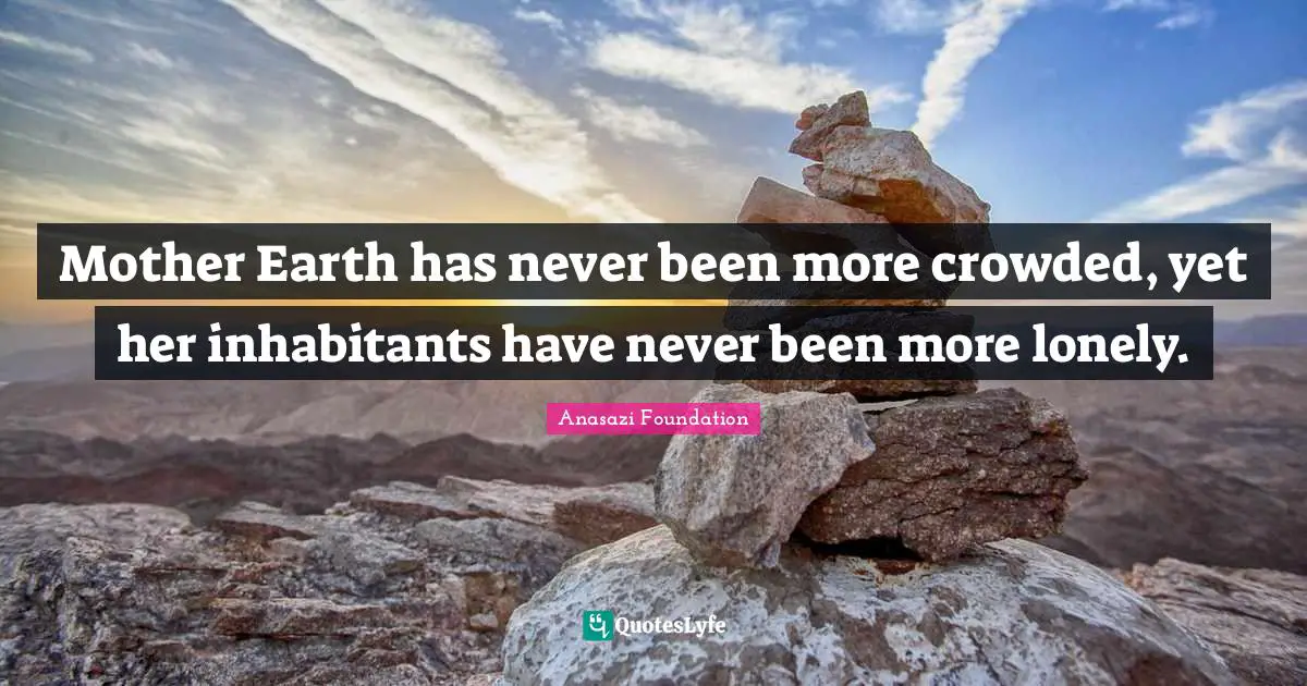 Native American Wisdom Quotes: "Mother Earth has never been more crowded, yet her inhabitants have never been more lonely."