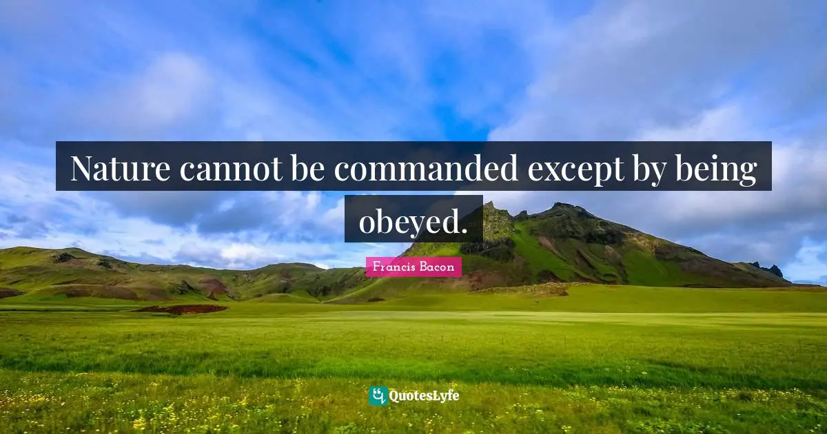 Nature cannot be commanded except by being obeyed.