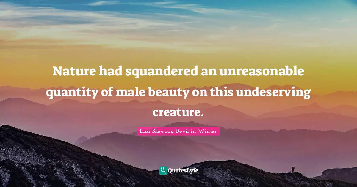 Nature had squandered an unreasonable quantity of male beauty on this undeserving creature.