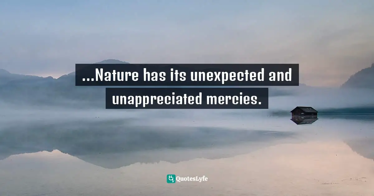 ...Nature has its unexpected and unappreciated mercies.