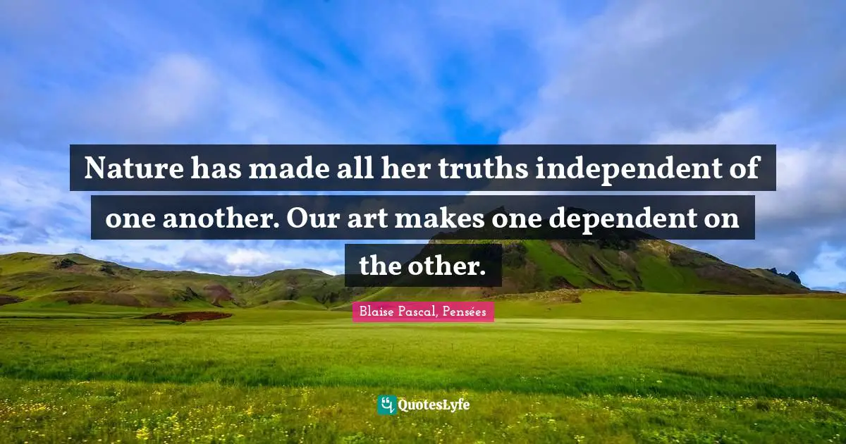 Nature has made all her truths independent of one another. Our art makes one dependent on the other.