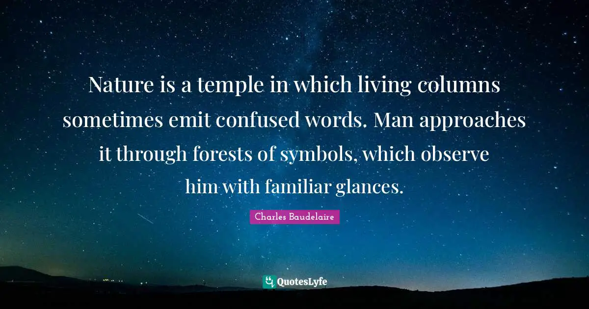 Charles Baudelaire Quotes: "Nature is a temple in which living columns sometimes emit confused words. Man approaches it through forests of symbols, which observe him with familiar glances."