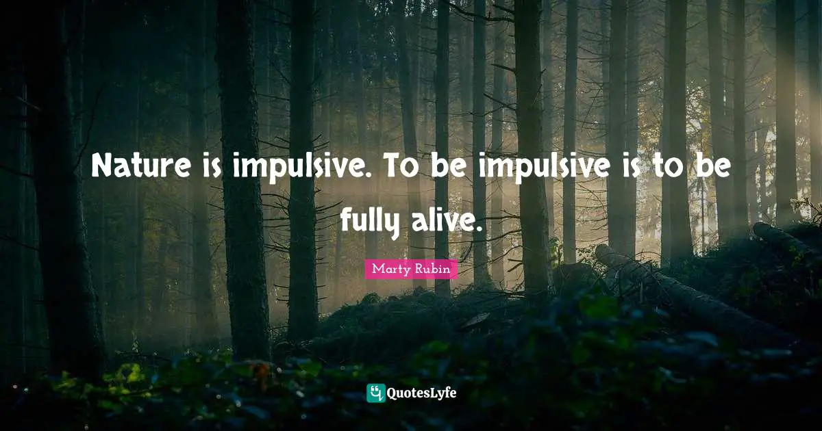Nature is impulsive. To be impulsive is to be fully alive.