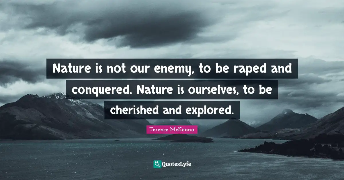 Nature is not our enemy, to be raped and conquered. Nature is ourselves, to be cherished and explored.