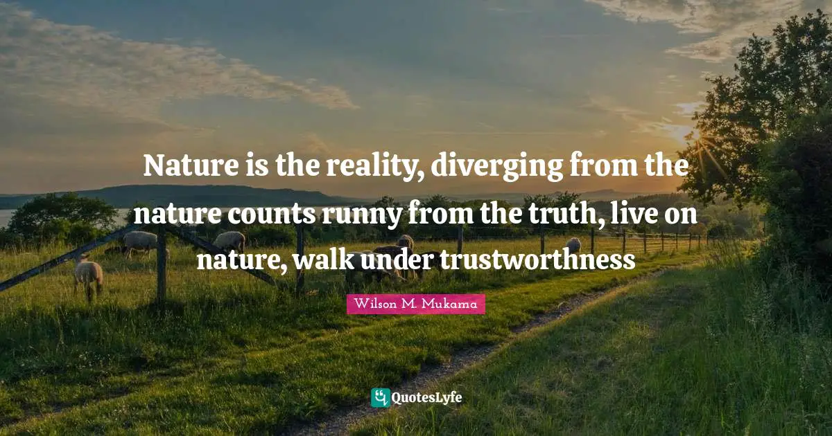 Nature is the reality, diverging from the nature counts runny from the truth, live on nature, walk under trustworthness