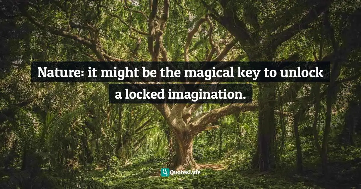 Nature: it might be the magical key to unlock a locked imagination.