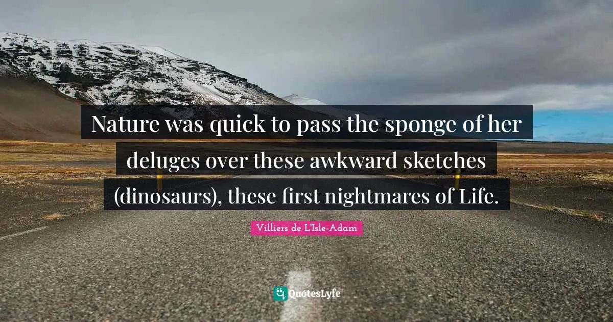 Nature was quick to pass the sponge of her deluges over these awkward sketches (dinosaurs), these first nightmares of Life.