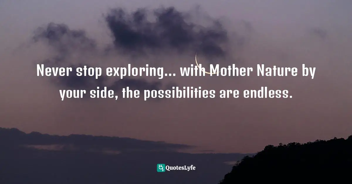 Never stop exploring... with Mother Nature by your side, the possibilities are endless.