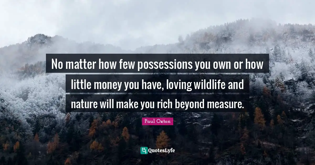 No matter how few possessions you own or how little money you have, loving wildlife and nature will make you rich beyond measure.