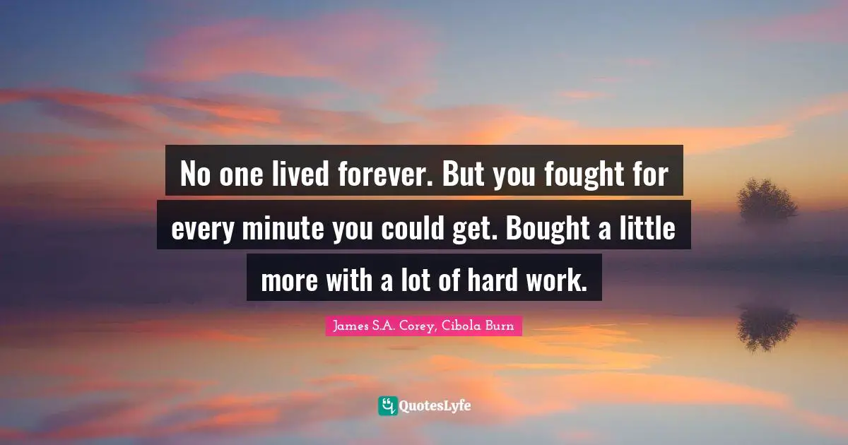 No one lived forever. But you fought for every minute you could get. Bought a little more with a lot of hard work.