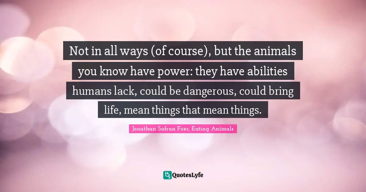 Not in all ways (of course), but the animals you know have power: they have abilities humans lack, could be dangerous, could bring life, mean things that mean things.