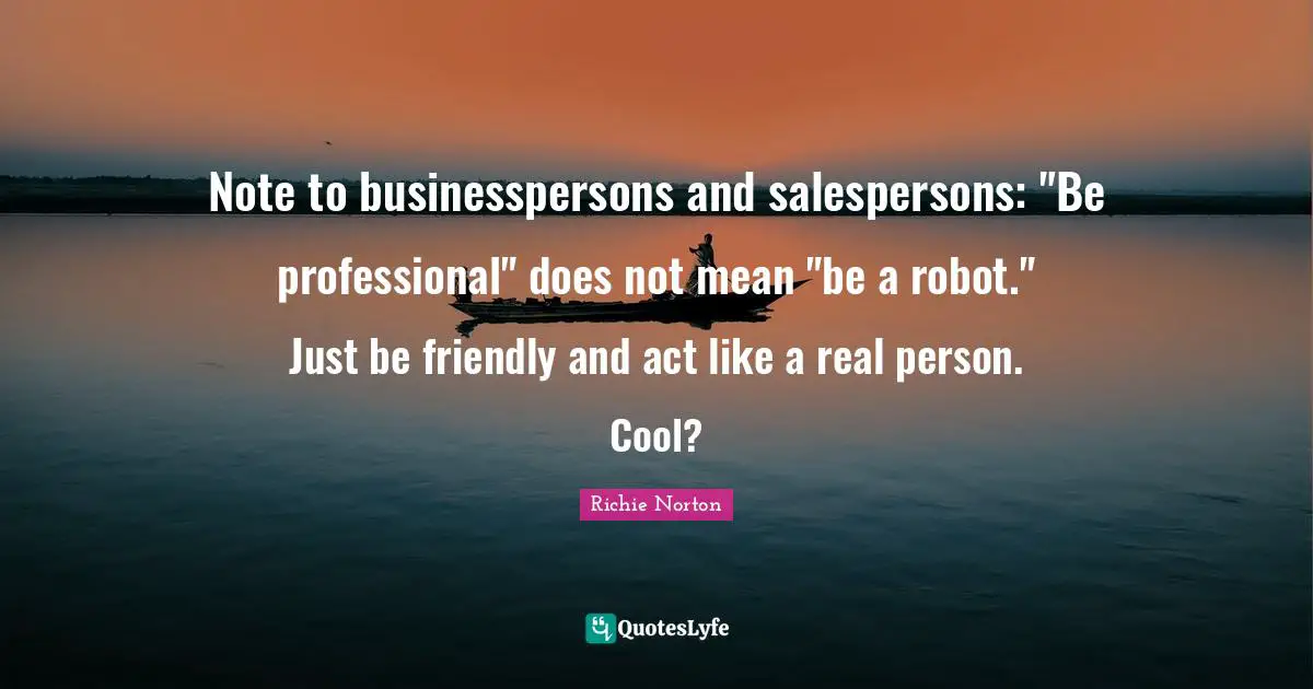 Note to businesspersons and salespersons: "Be professional" does not mean "be a robot." Just be friendly and act like a real person. Cool?