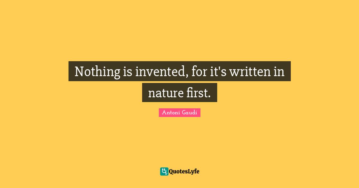 Nature Quotes: "Nothing is invented, for it's written in nature first."