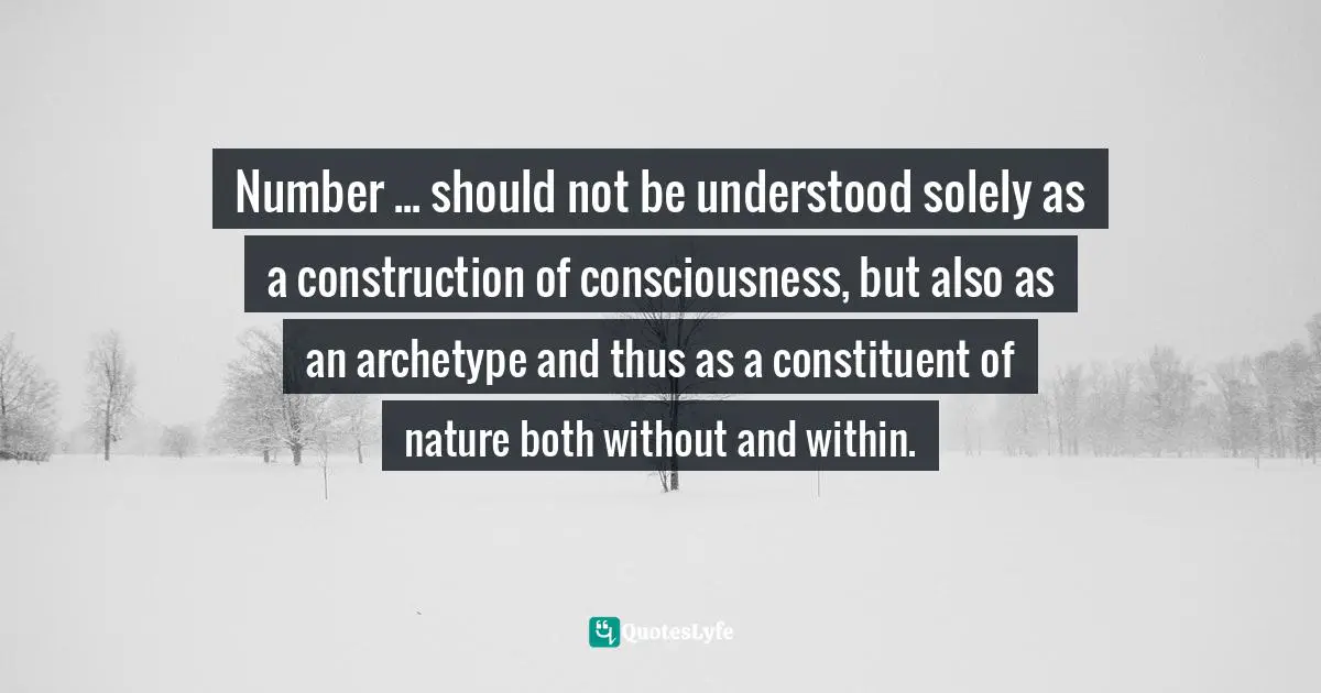 Number ... should not be understood solely as a construction of consciousness, but also as an archetype and thus as a constituent of nature both without and within.
