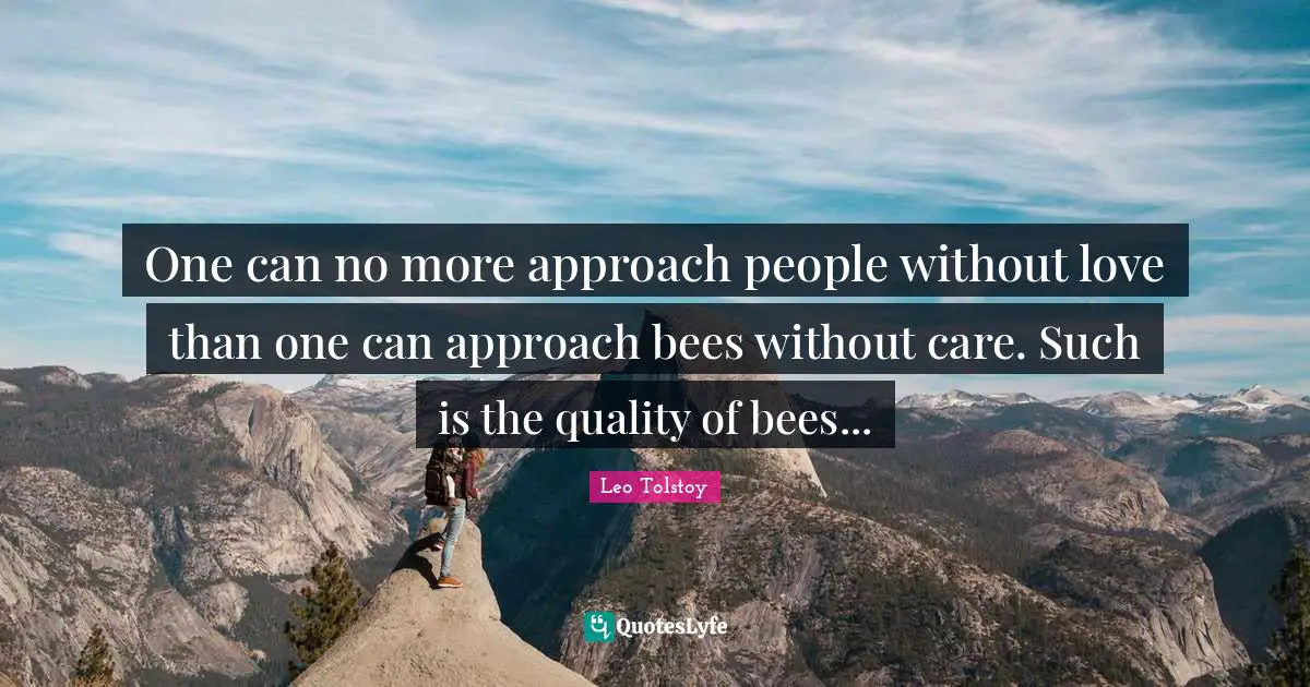 One can no more approach people without love than one can approach bees without care. Such is the quality of bees...