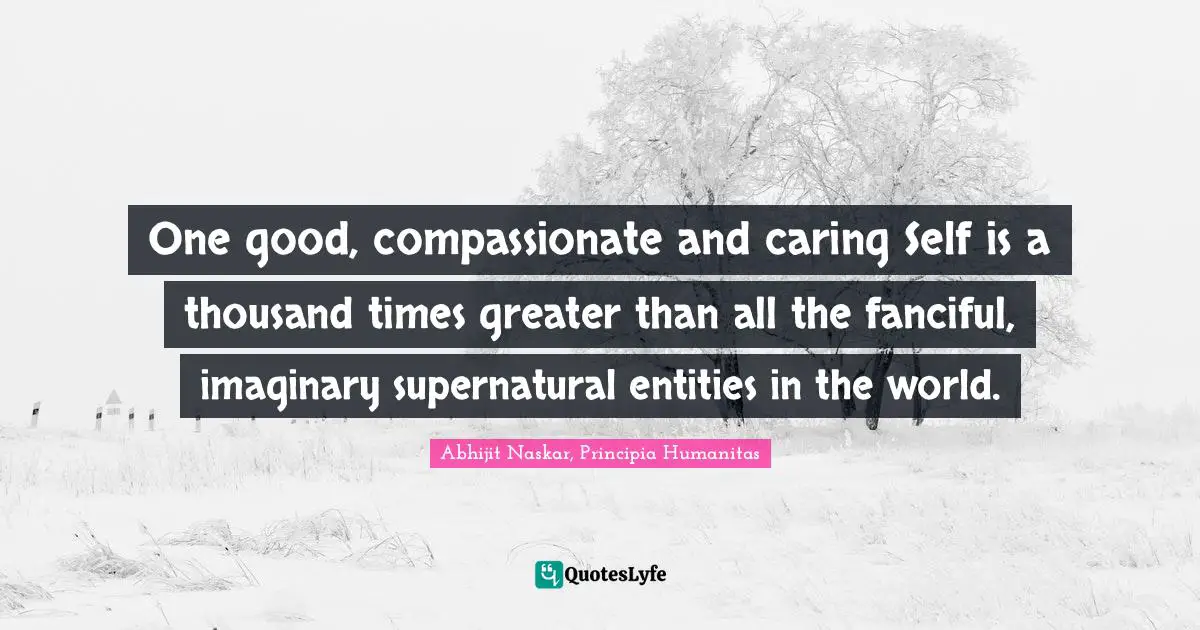 Wise Sayings Quotes: "One good, compassionate and caring Self is a thousand times greater than all the fanciful, imaginary supernatural entities in the world."