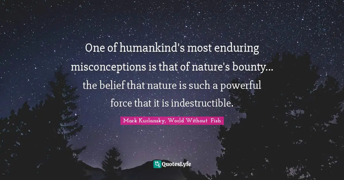 One of humankind's most enduring misconceptions is that of nature's bounty... the belief that nature is such a powerful force that it is indestructible.