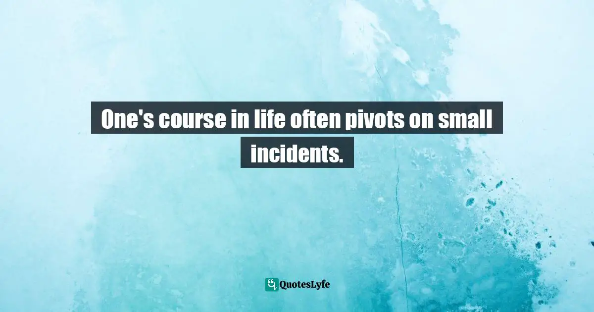 One's course in life often pivots on small incidents.