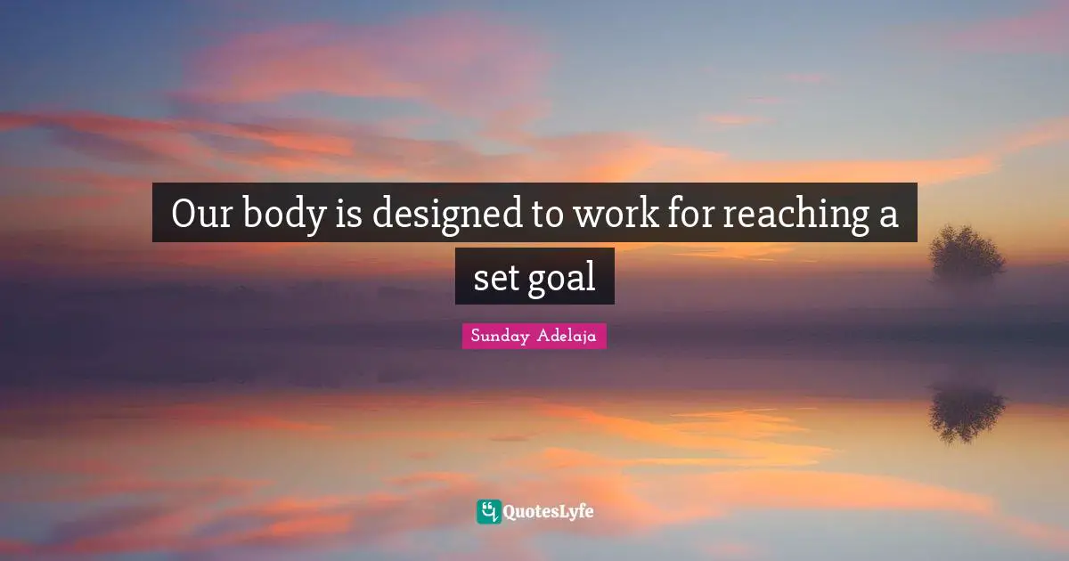 Our body is designed to work for reaching a set goal