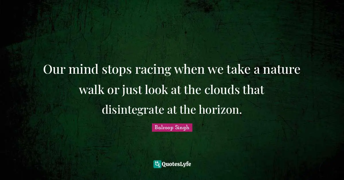 Our mind stops racing when we take a nature walk or just look at the clouds that disintegrate at the horizon.