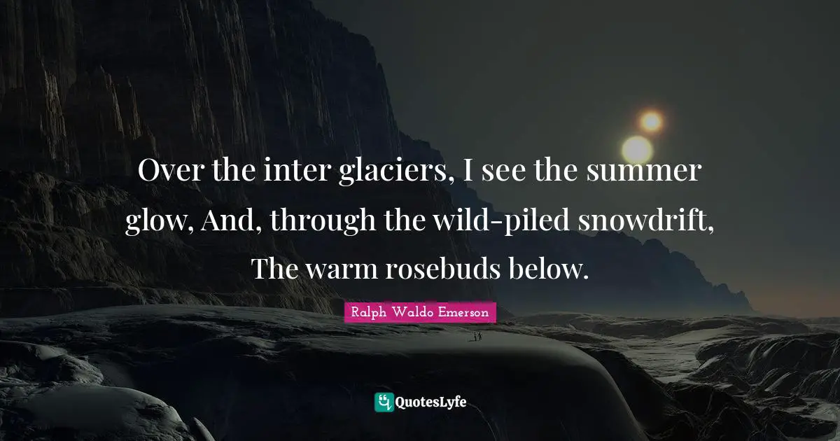 Over the inter glaciers, I see the summer glow, And, through the wild-piled snowdrift, The warm rosebuds below.