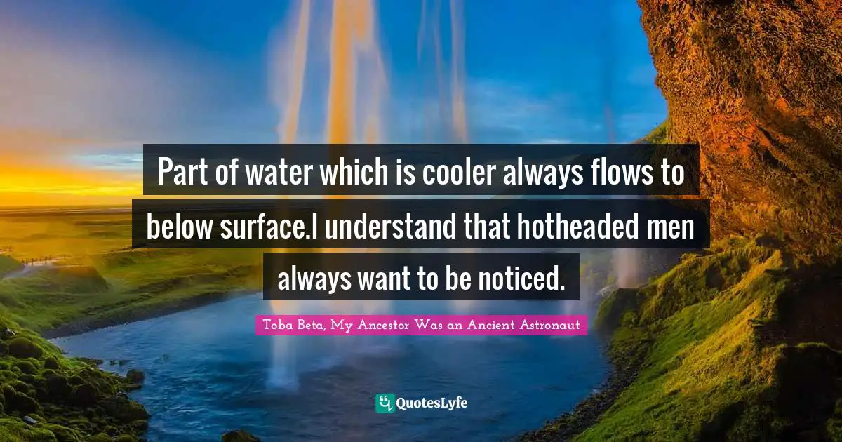 Part of water which is cooler always flows to below surface.I understand that hotheaded men always want to be noticed.