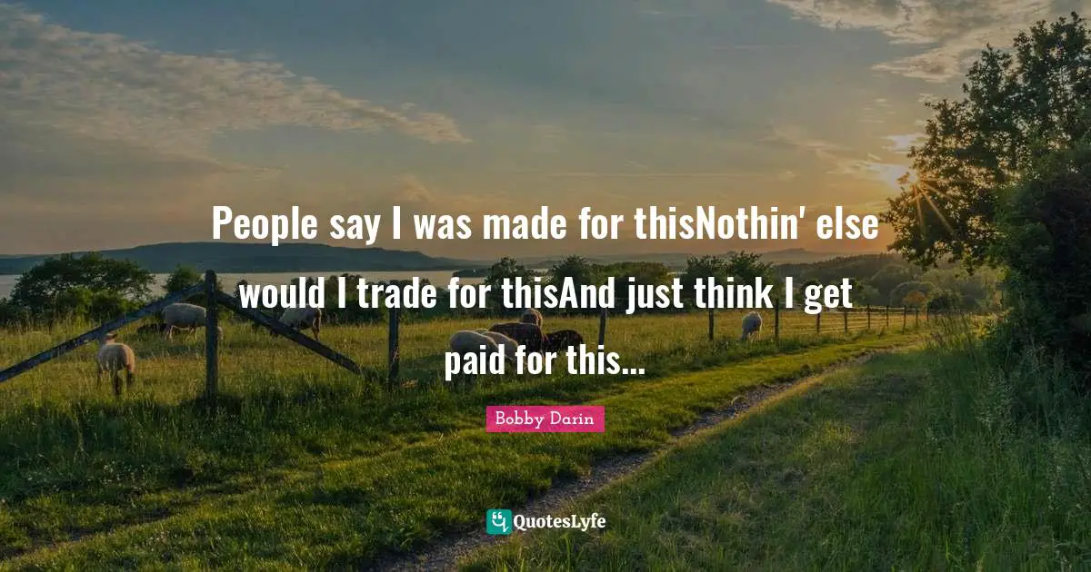 Bobby Darin Quotes: "People say I was made for thisNothin' else would I trade for thisAnd just think I get paid for this..."