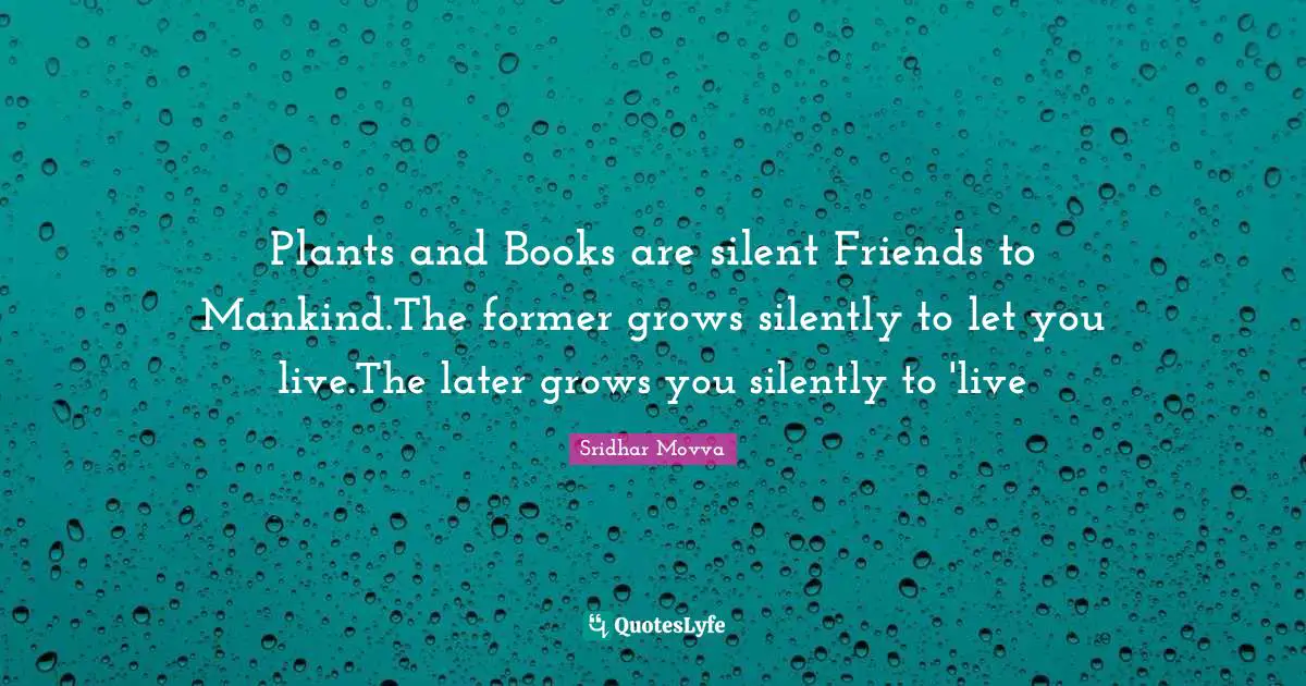 Plants and Books are silent Friends to Mankind.The former grows silently to let you live.The later grows you silently to 'live