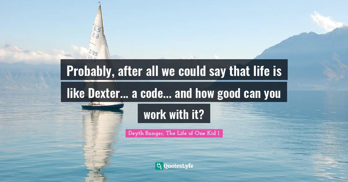 Probably, after all we could say that life is like Dexter... a code... and how good can you work with it?