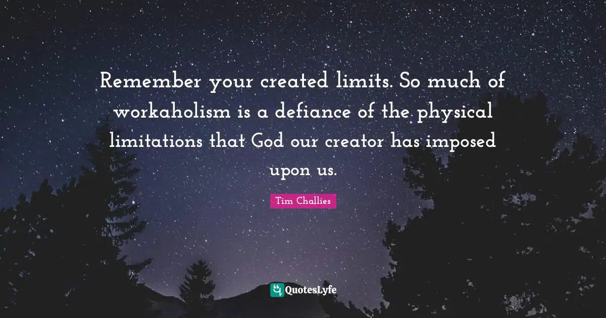 Remember your created limits. So much of workaholism is a defiance of the physical limitations that God our creator has imposed upon us.