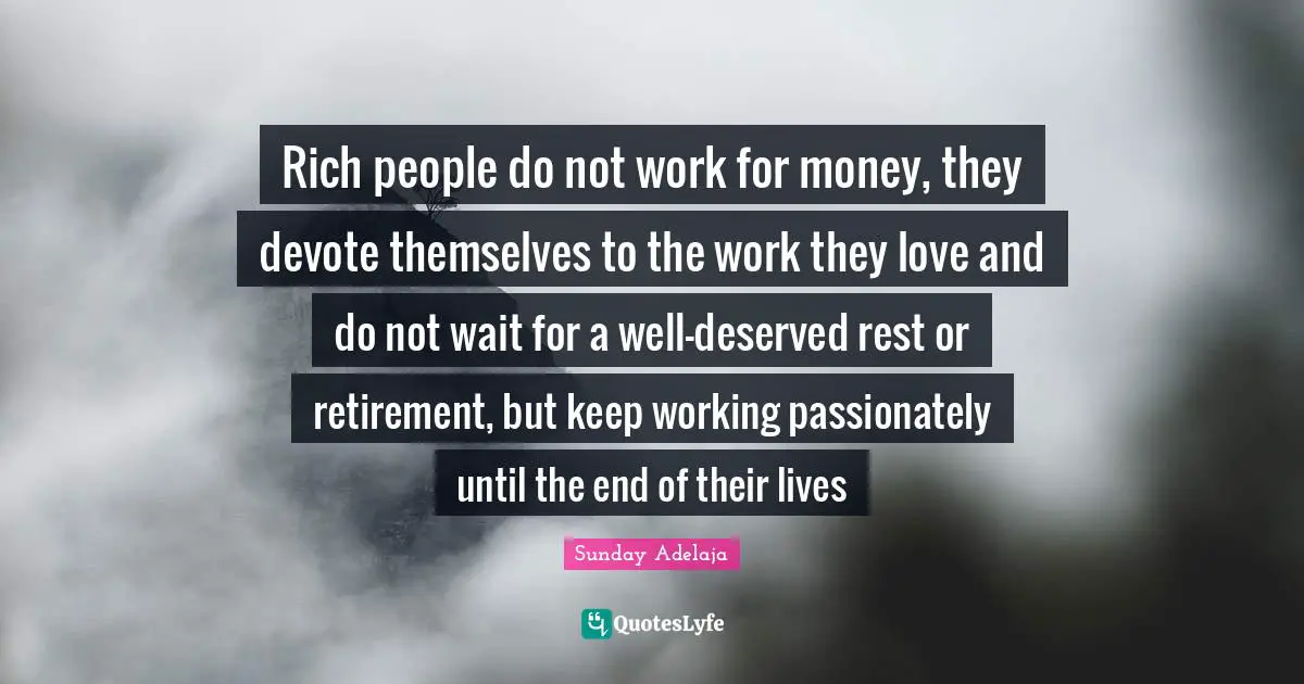 Rich people do not work for money, they devote themselves to the work they love and do not wait for a well-deserved rest or retirement, but keep working passionately until the end of their lives