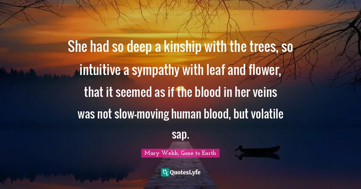 She had so deep a kinship with the trees, so intuitive a sympathy with leaf and flower, that it seemed as if the blood in her veins was not slow-moving human blood, but volatile sap.