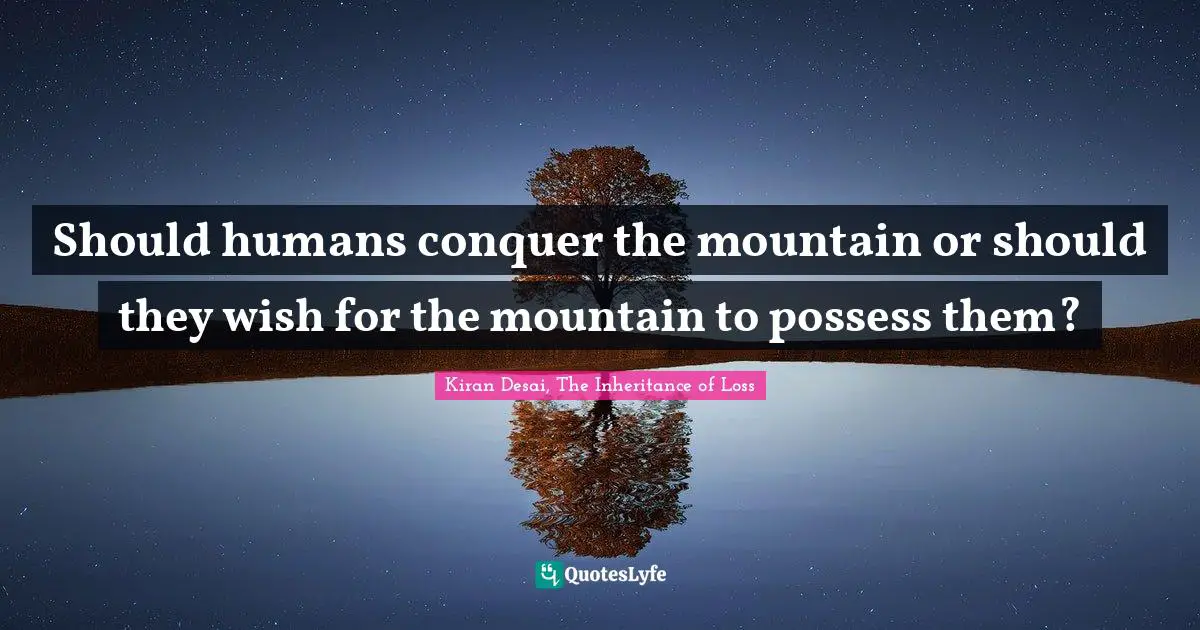 Kiran Desai, The Inheritance Of Loss Quotes: "Should humans conquer the mountain or should they wish for the mountain to possess them?"