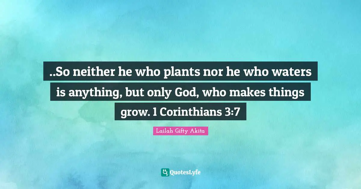 ..So neither he who plants nor he who waters is anything, but only God, who makes things grow. 1 Corinthians 3:7