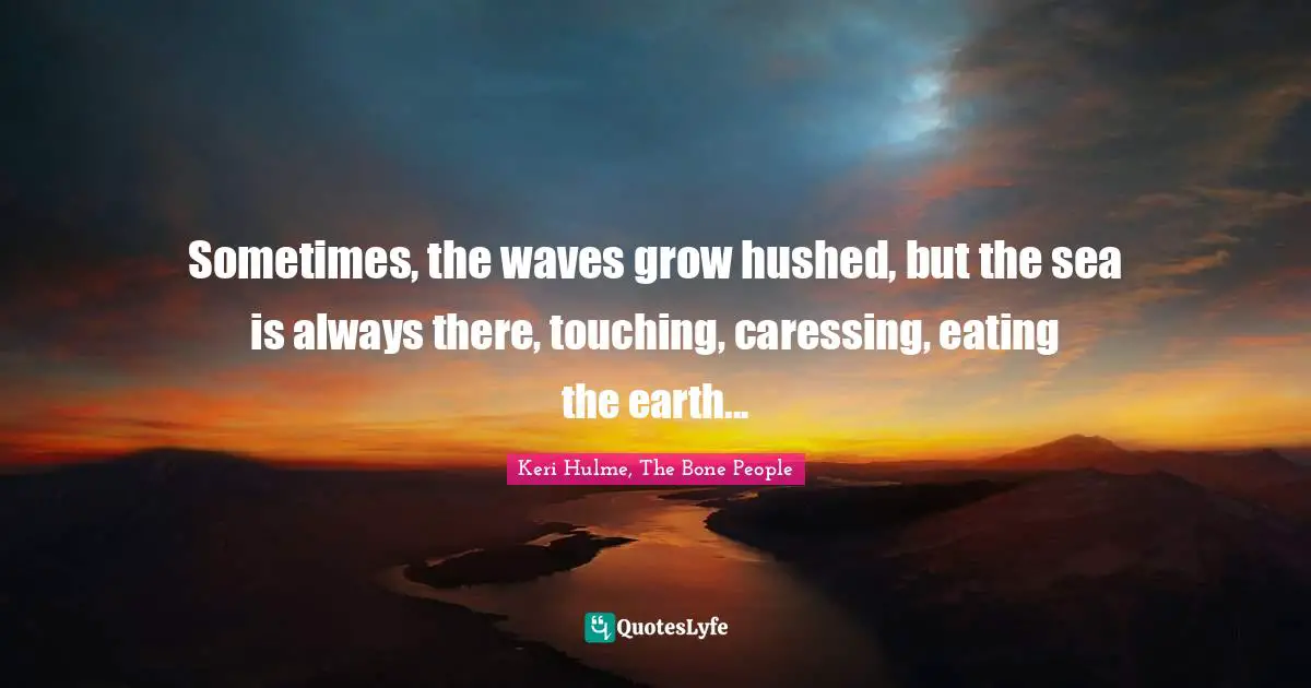 Keri Hulme Quotes: "Sometimes, the waves grow hushed, but the sea is always there, touching, caressing, eating the earth..."