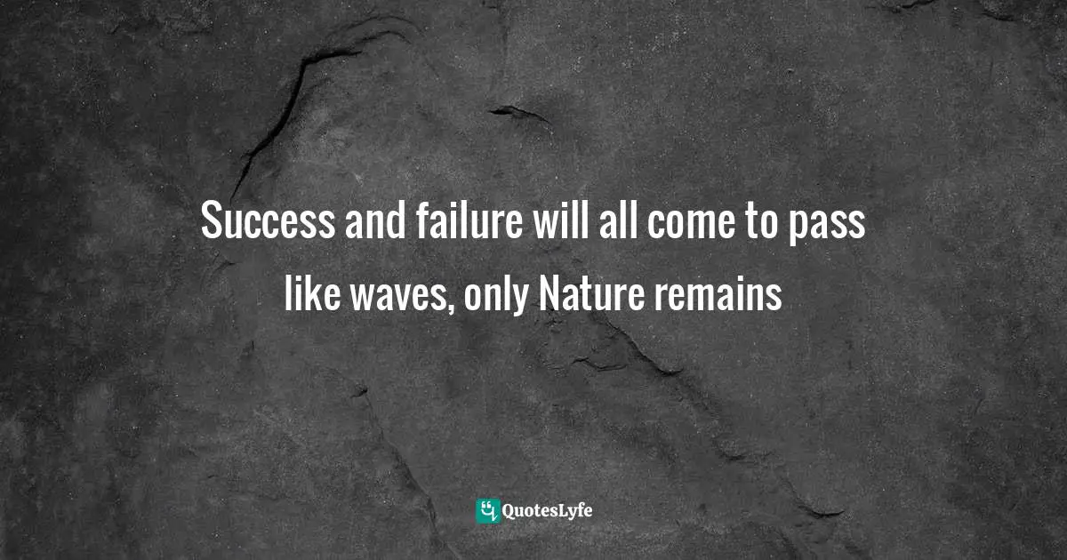 Success and failure will all come to pass like waves, only Nature remains